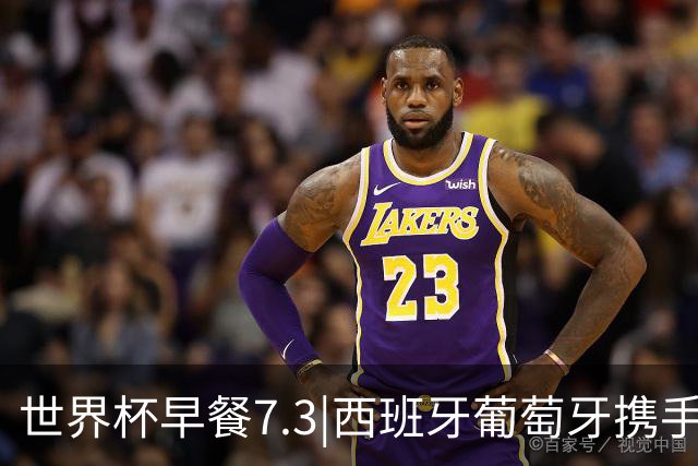 世界杯早餐7.3|西班牙葡萄牙携手晋级16强 世预赛中国男篮迎战日本