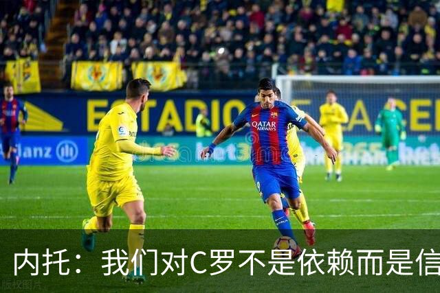 内托：我们对C罗不是依赖而是信任，球传进禁区 他进球概率就很高