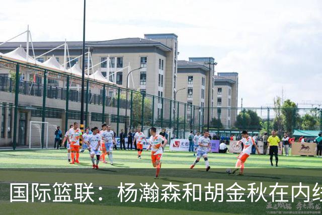 国际篮联：杨瀚森和胡金秋在内线站稳脚跟 中国队篮板和内线得分将压倒对手