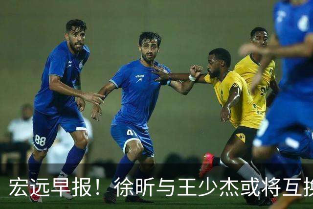 宏远早报！徐昕与王少杰或将互换，朱芳雨做出重大决定，张文逸即将续约
