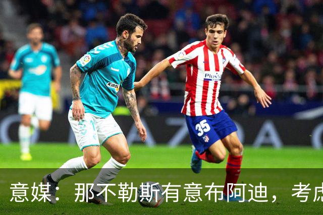 意媒：那不勒斯有意布阿迪，考虑引进他取代可能离队的洛博特卡