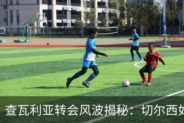 查瓦利亚转会风波揭秘：切尔西如何看中这位西甲明星的潜力？