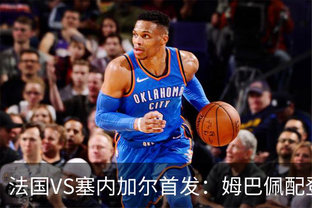 法国VS塞内加尔首发：姆巴佩配登贝莱 奥利塞搭档杜埃