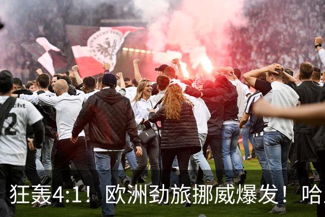 狂轰4:1！欧洲劲旅挪威爆发！哈兰德火力猛，从法国男足手中抢第一