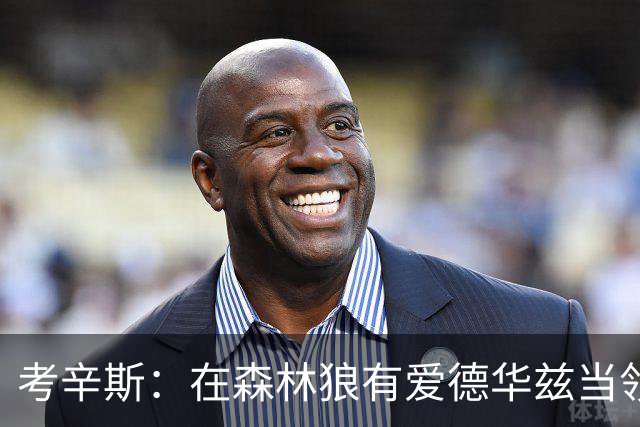 考辛斯：在森林狼有爱德华兹当领袖 三球能得到成长并且更成熟