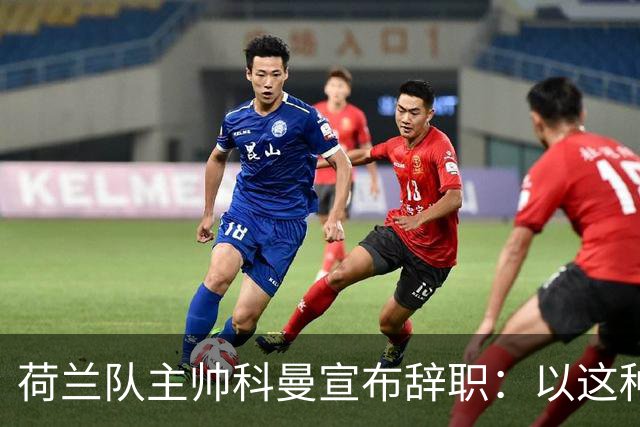 荷兰队主帅科曼宣布辞职：以这种方式结束 让我倍感痛心