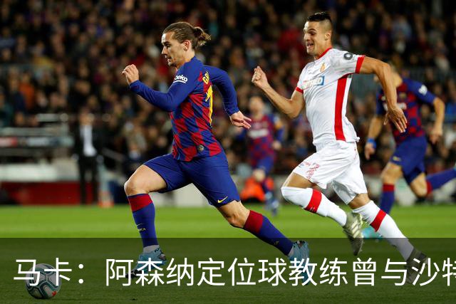 马卡：阿森纳定位球教练曾与沙特合作，西班牙队需对此警惕