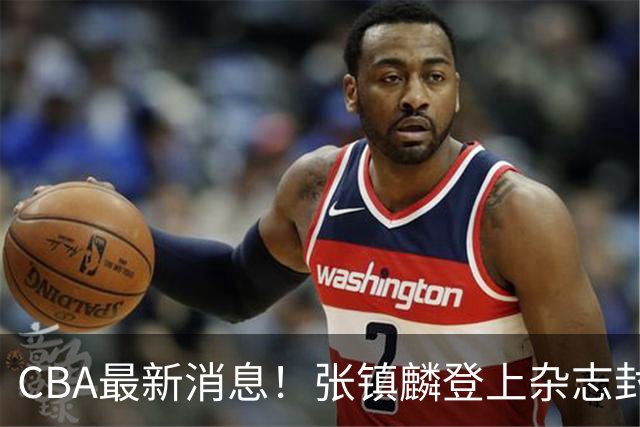 CBA最新消息！张镇麟登上杂志封面，山东欲内外线补强，广厦续约两大锋线