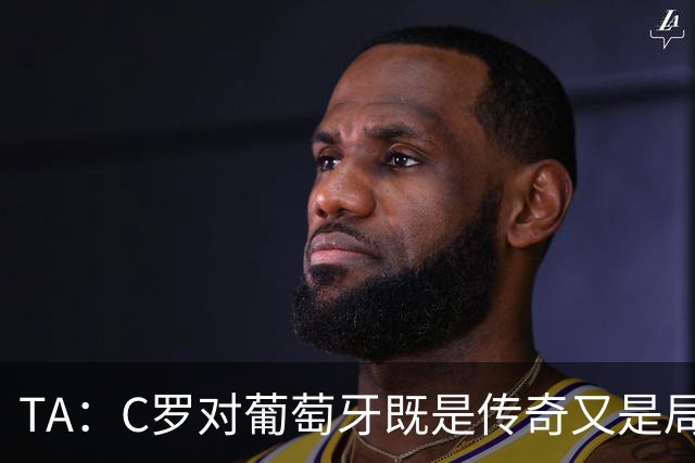 TA：C罗对葡萄牙既是传奇又是局限 马丁内斯需要做出必要的调整